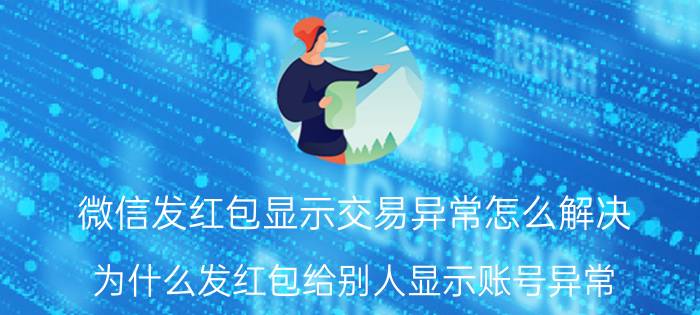 微信发红包显示交易异常怎么解决 为什么发红包给别人显示账号异常？